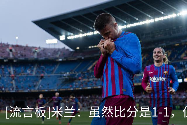[流言板]米兰：虽然比分是1-1，但感觉像赢了4个；安杰尔是跟腱伤病
